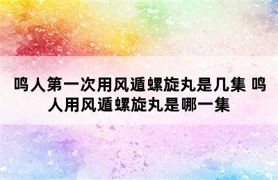 鸣人第一次用风遁螺旋丸是几集 鸣人用风遁螺旋丸是哪一集